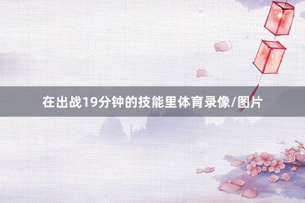 在出战19分钟的技能里体育录像/图片