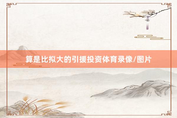 算是比拟大的引援投资体育录像/图片