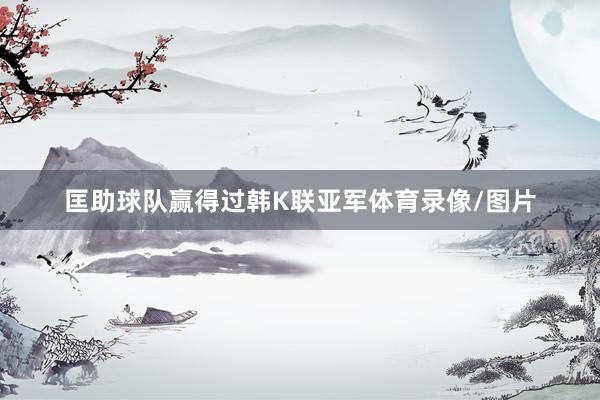 匡助球队赢得过韩K联亚军体育录像/图片