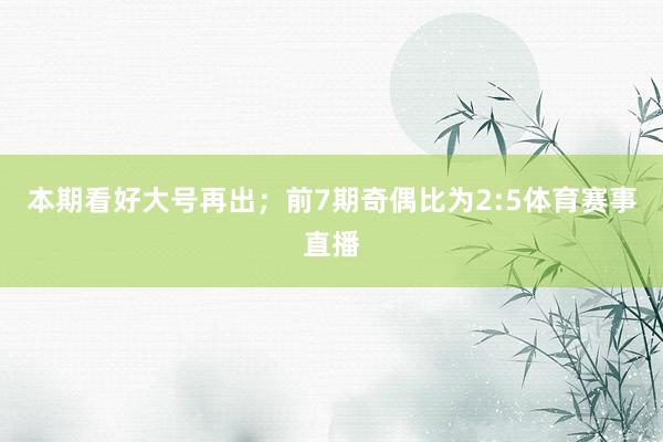 本期看好大号再出；　　前7期奇偶比为2:5体育赛事直播