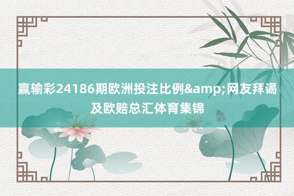 赢输彩24186期欧洲投注比例&网友拜谒及欧赔总汇体育集锦