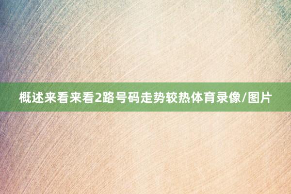 概述来看来看2路号码走势较热体育录像/图片