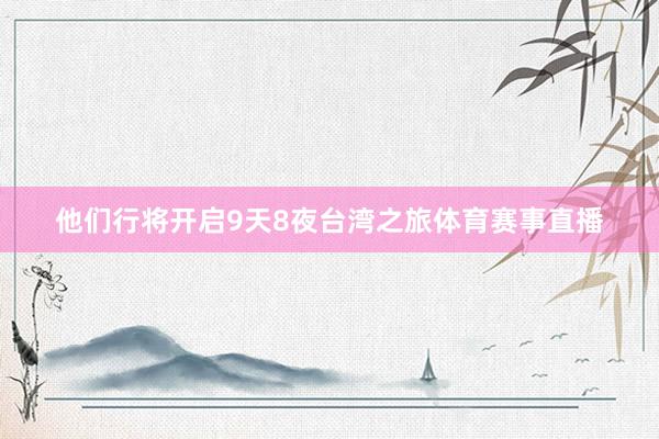 他们行将开启9天8夜台湾之旅体育赛事直播