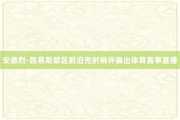 安德烈-路易斯禁区前沿兜射稍许偏出体育赛事直播