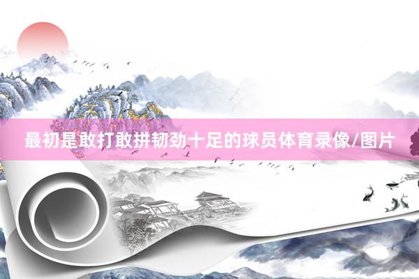 最初是敢打敢拼韧劲十足的球员体育录像/图片