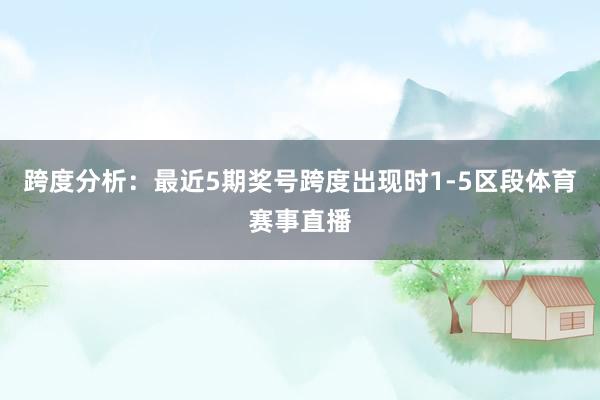 跨度分析：最近5期奖号跨度出现时1-5区段体育赛事直播