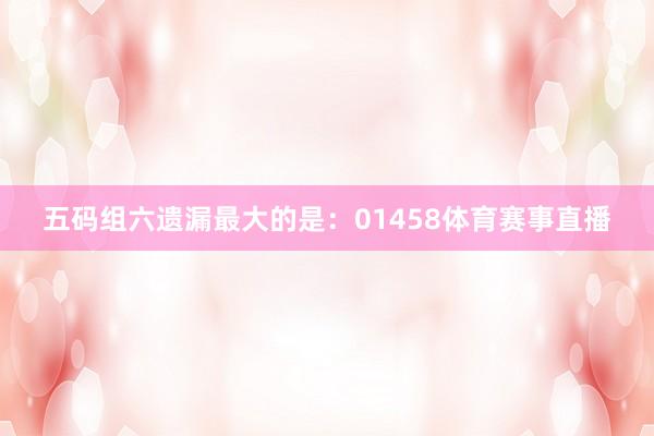 五码组六遗漏最大的是：01458体育赛事直播