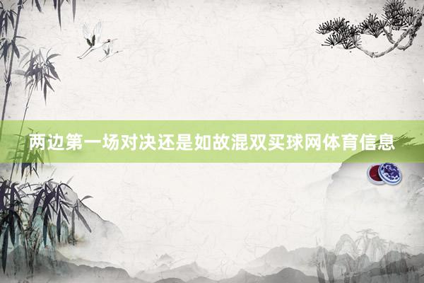 两边第一场对决还是如故混双买球网体育信息