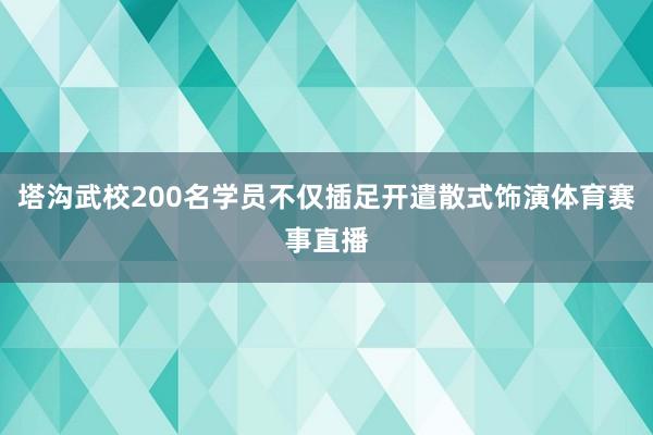 塔沟武校200名学员不仅插足开遣散式饰演体育赛事直播