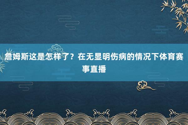 詹姆斯这是怎样了？在无显明伤病的情况下体育赛事直播
