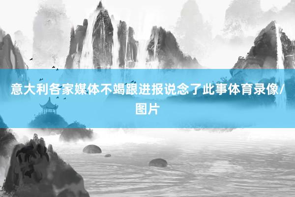 意大利各家媒体不竭跟进报说念了此事体育录像/图片