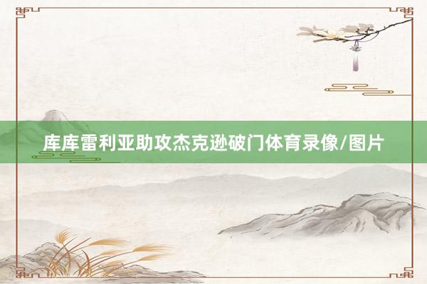 库库雷利亚助攻杰克逊破门体育录像/图片