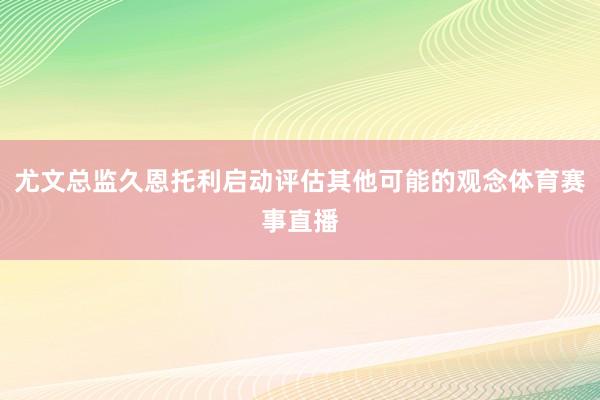 尤文总监久恩托利启动评估其他可能的观念体育赛事直播