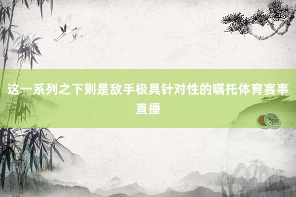 这一系列之下则是敌手极具针对性的嘱托体育赛事直播