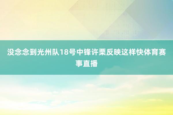 没念念到光州队18号中锋许栗反映这样快体育赛事直播
