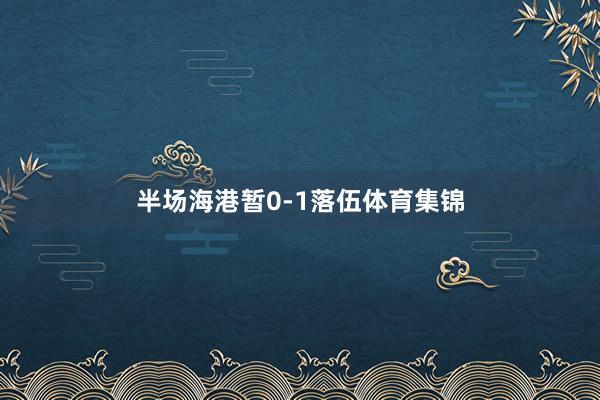 半场海港暂0-1落伍体育集锦