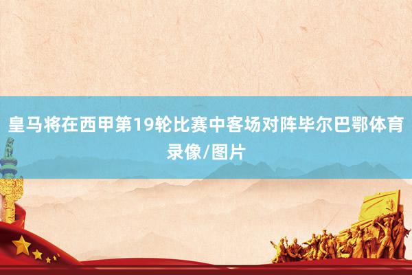 皇马将在西甲第19轮比赛中客场对阵毕尔巴鄂体育录像/图片