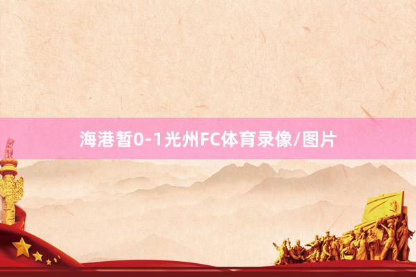 海港暂0-1光州FC体育录像/图片
