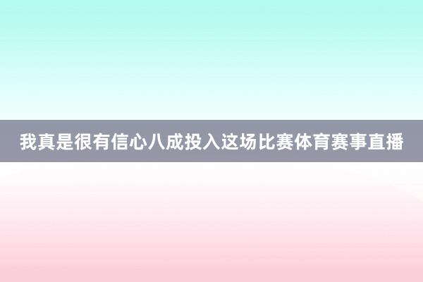 我真是很有信心八成投入这场比赛体育赛事直播