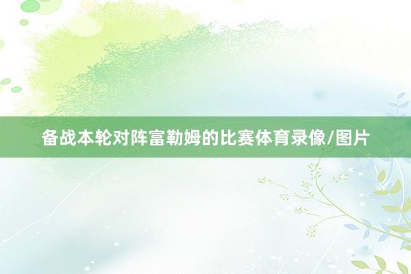 备战本轮对阵富勒姆的比赛体育录像/图片