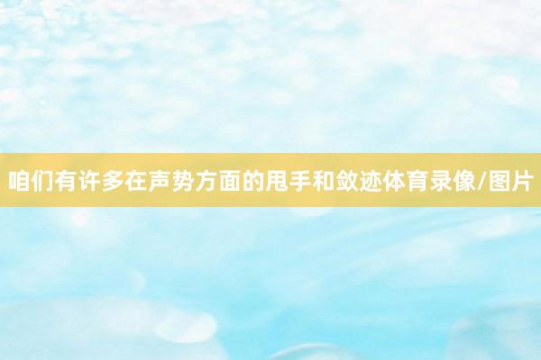 咱们有许多在声势方面的甩手和敛迹体育录像/图片