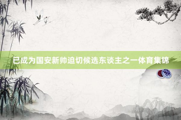 已成为国安新帅迫切候选东谈主之一体育集锦