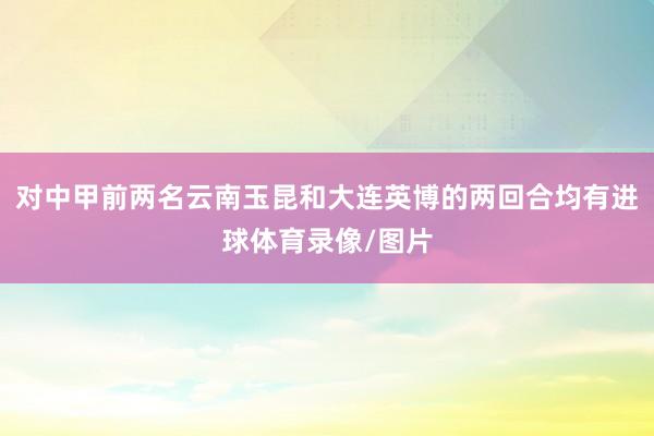 对中甲前两名云南玉昆和大连英博的两回合均有进球体育录像/图片