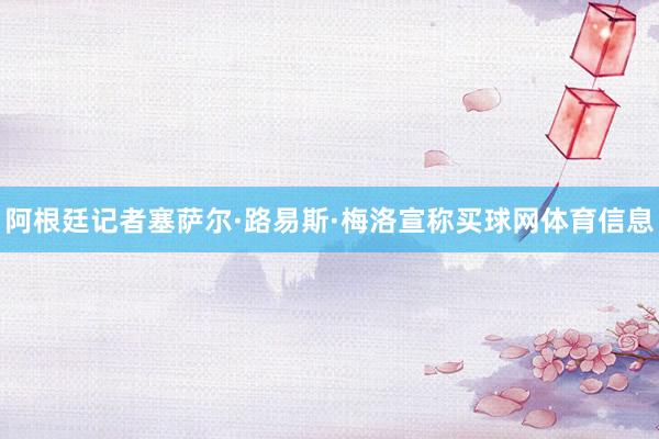 阿根廷记者塞萨尔·路易斯·梅洛宣称买球网体育信息