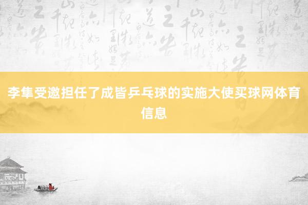 李隼受邀担任了成皆乒乓球的实施大使买球网体育信息