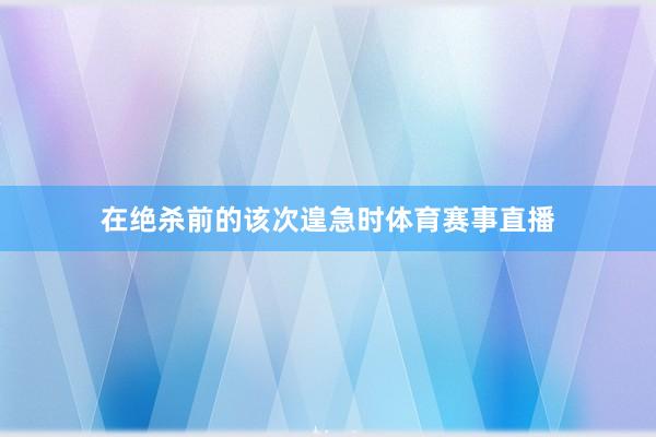 在绝杀前的该次遑急时体育赛事直播