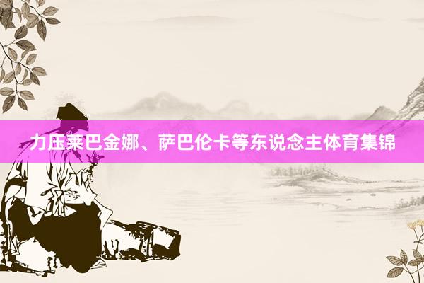 力压莱巴金娜、萨巴伦卡等东说念主体育集锦