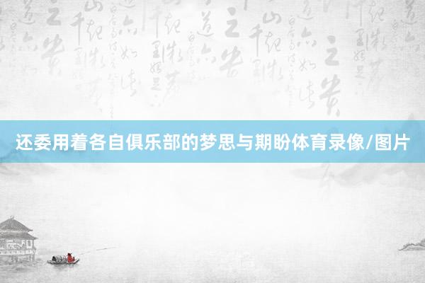 还委用着各自俱乐部的梦思与期盼体育录像/图片