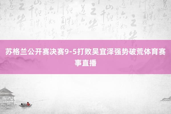 苏格兰公开赛决赛9-5打败吴宜泽强势破荒体育赛事直播