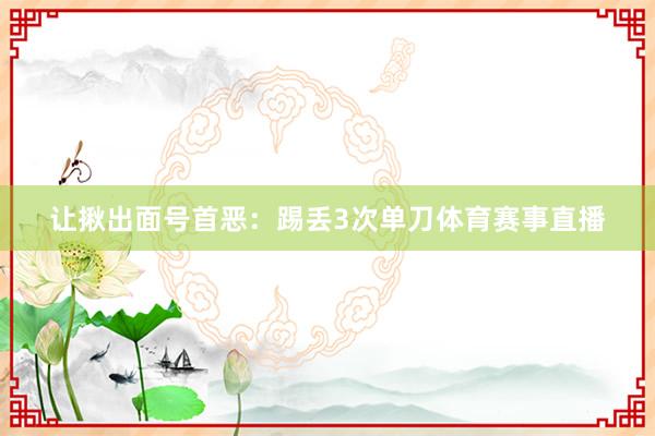 让揪出面号首恶：踢丢3次单刀体育赛事直播