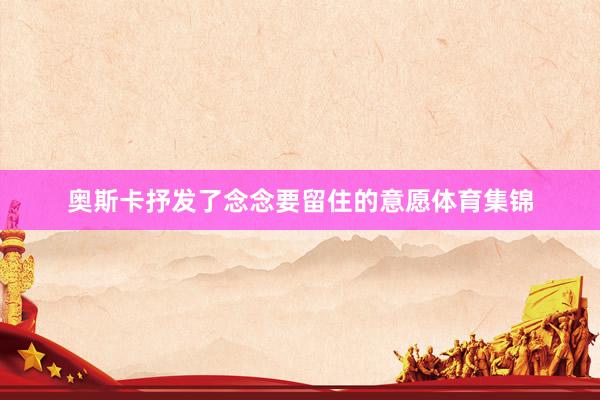 奥斯卡抒发了念念要留住的意愿体育集锦