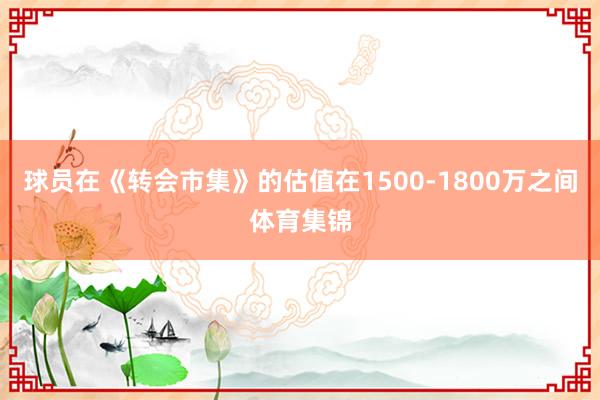 球员在《转会市集》的估值在1500-1800万之间体育集锦