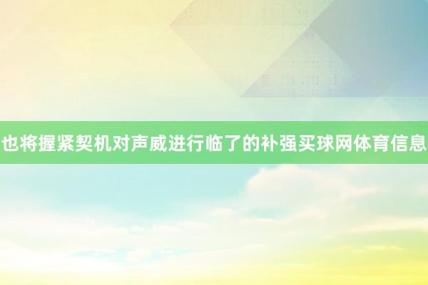 也将握紧契机对声威进行临了的补强买球网体育信息