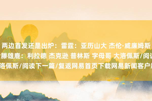 两边首发还是出炉：雷霆：亚历山大 杰伦·威廉姆斯 多尔特 以赛亚·乔 哈滕雄鹿：利拉德 杰克逊 普林斯 字母哥 大洛佩斯/阅读下一篇/复返网易首页下载网易新闻客户端买球网体育信息