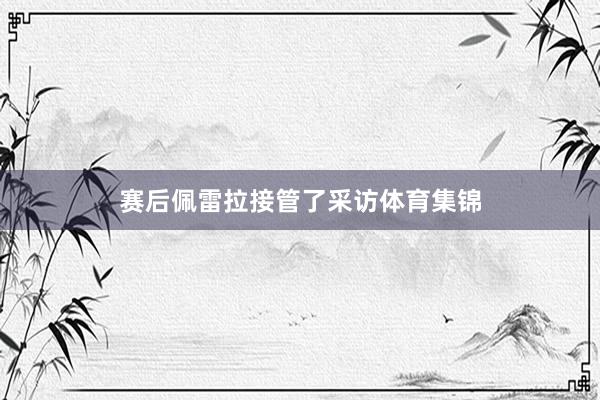 赛后佩雷拉接管了采访体育集锦
