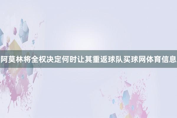 阿莫林将全权决定何时让其重返球队买球网体育信息