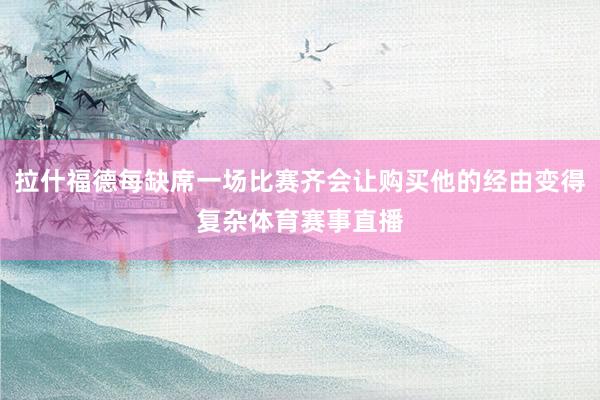 拉什福德每缺席一场比赛齐会让购买他的经由变得复杂体育赛事直播