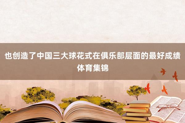 也创造了中国三大球花式在俱乐部层面的最好成绩体育集锦