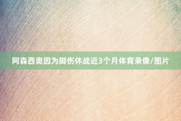 阿森西奥因为脚伤休战近3个月体育录像/图片