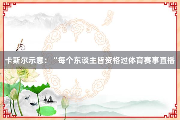 卡斯尔示意：“每个东谈主皆资格过体育赛事直播