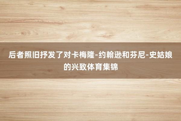 后者照旧抒发了对卡梅隆-约翰逊和芬尼-史姑娘的兴致体育集锦