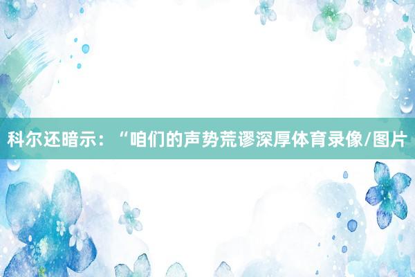 科尔还暗示：“咱们的声势荒谬深厚体育录像/图片
