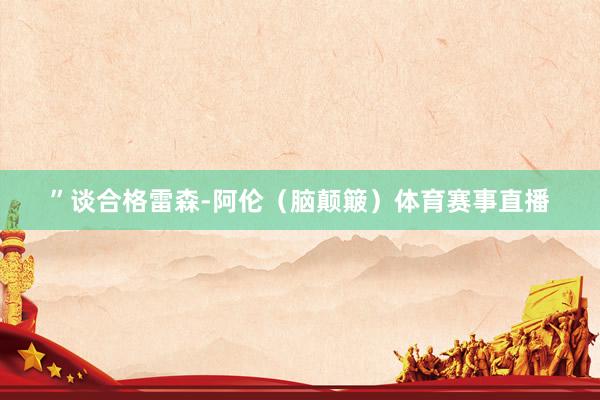 ”谈合格雷森-阿伦（脑颠簸）体育赛事直播