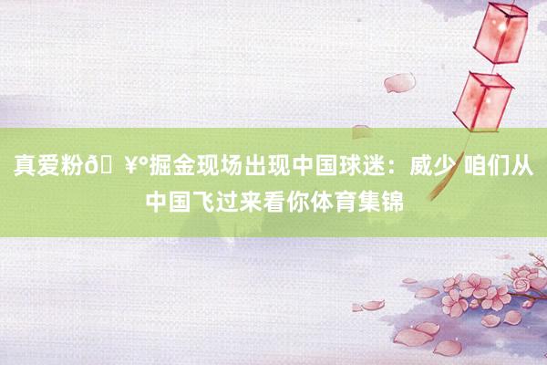 真爱粉🥰掘金现场出现中国球迷：威少 咱们从中国飞过来看你体育