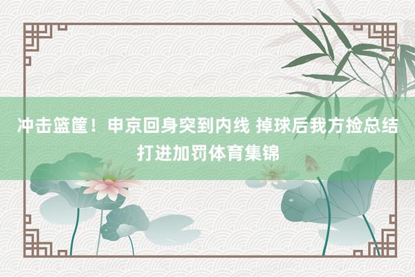 冲击篮筐！申京回身突到内线 掉球后我方捡总结打进加罚体育集锦