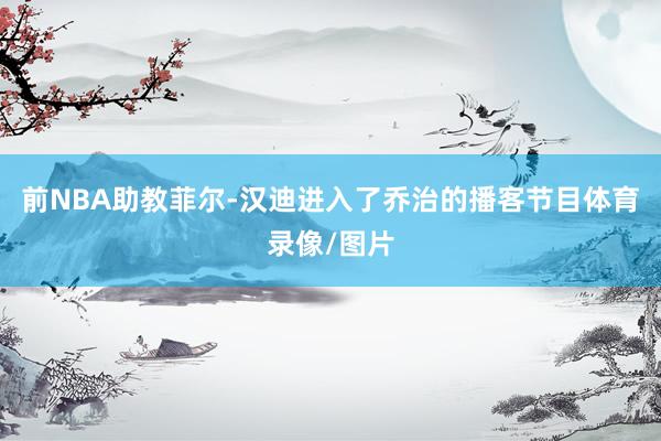 前NBA助教菲尔-汉迪进入了乔治的播客节目体育录像/图片